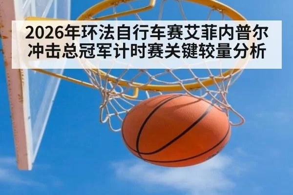 2026年环法自行车赛艾菲内普尔冲击总冠军计时赛关键较量分析